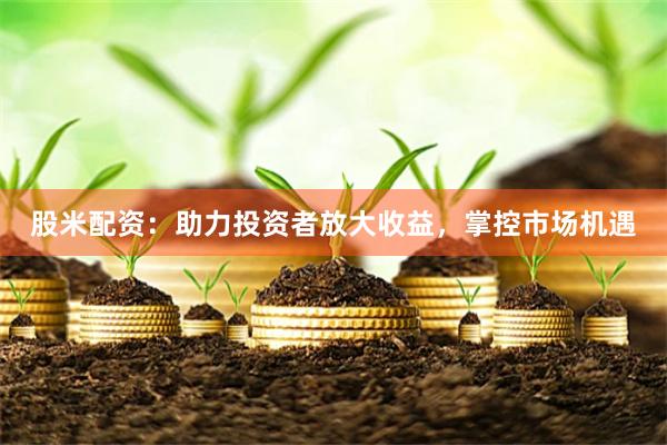 股米配资：助力投资者放大收益，掌控市场机遇