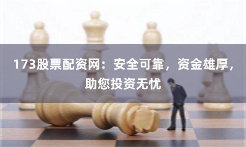 173股票配资网：安全可靠，资金雄厚，助您投资无忧