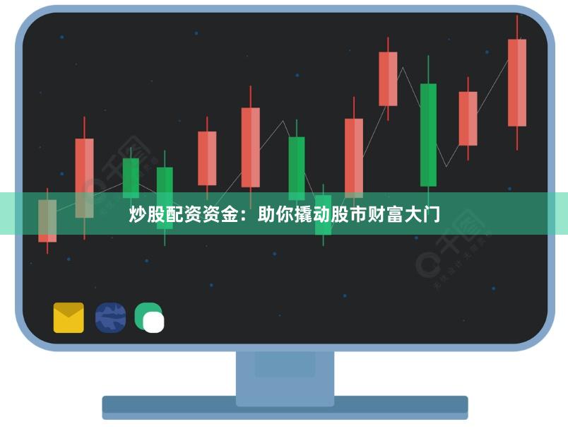 炒股配资资金：助你撬动股市财富大门