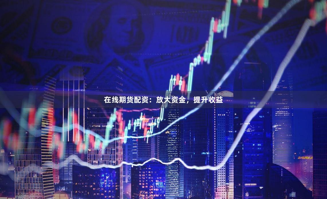在线期货配资：放大资金，提升收益