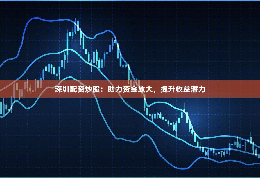 深圳配资炒股：助力资金放大，提升收益潜力