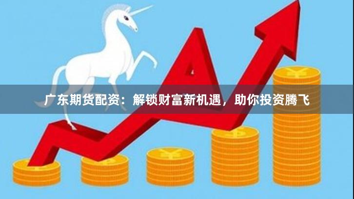 广东期货配资：解锁财富新机遇，助你投资腾飞