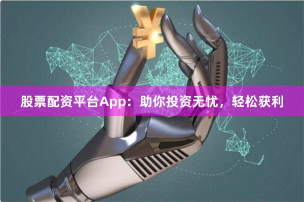 股票配资平台App：助你投资无忧，轻松获利