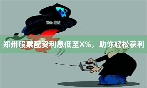 郑州股票配资利息低至X%，助你轻松获利