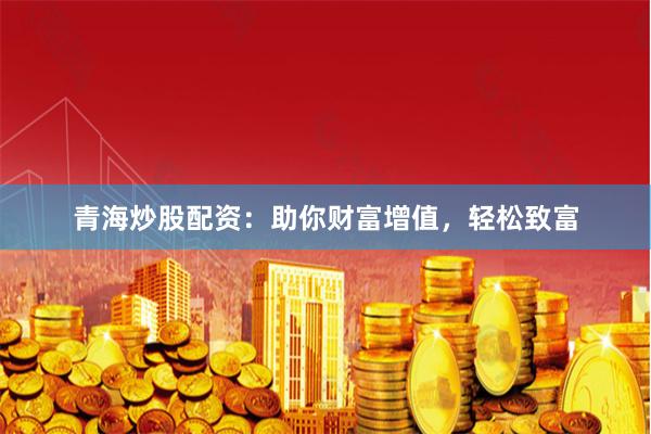 青海炒股配资：助你财富增值，轻松致富