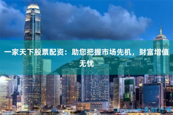 一家天下股票配资：助您把握市场先机，财富增值无忧
