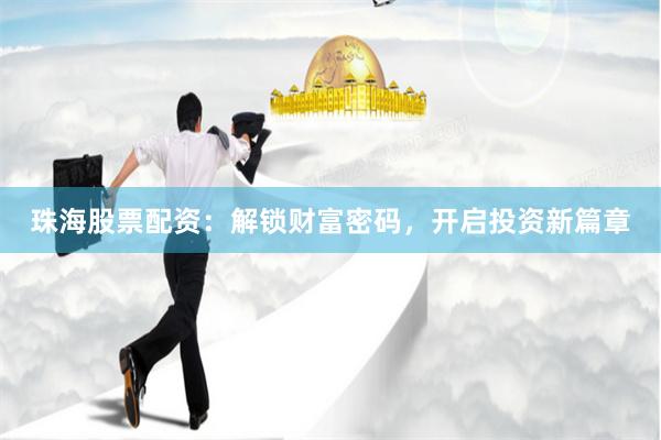 珠海股票配资：解锁财富密码，开启投资新篇章