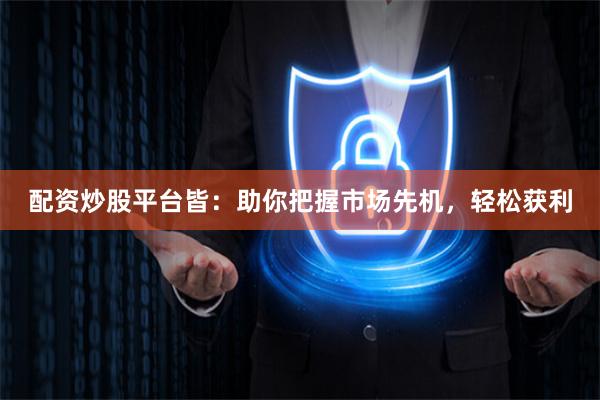 配资炒股平台皆：助你把握市场先机，轻松获利