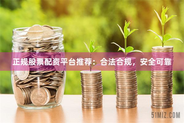 正规股票配资平台推荐：合法合规，安全可靠