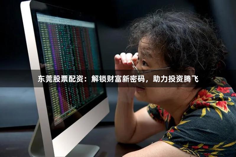 东莞股票配资：解锁财富新密码，助力投资腾飞