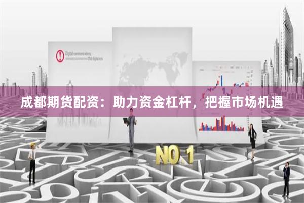 成都期货配资：助力资金杠杆，把握市场机遇