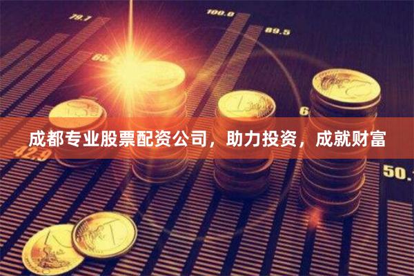 成都专业股票配资公司，助力投资，成就财富