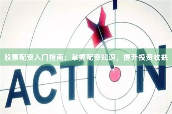 股票配资入门指南：掌握配资知识，提升投资收益