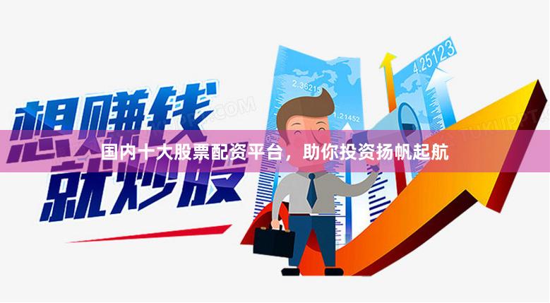 国内十大股票配资平台，助你投资扬帆起航