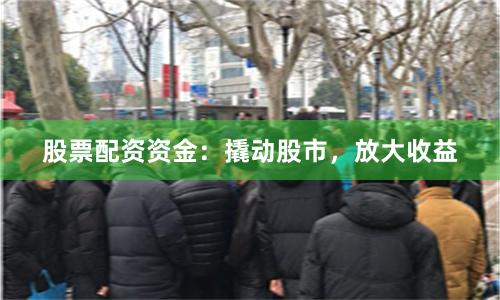 股票配资资金：撬动股市，放大收益