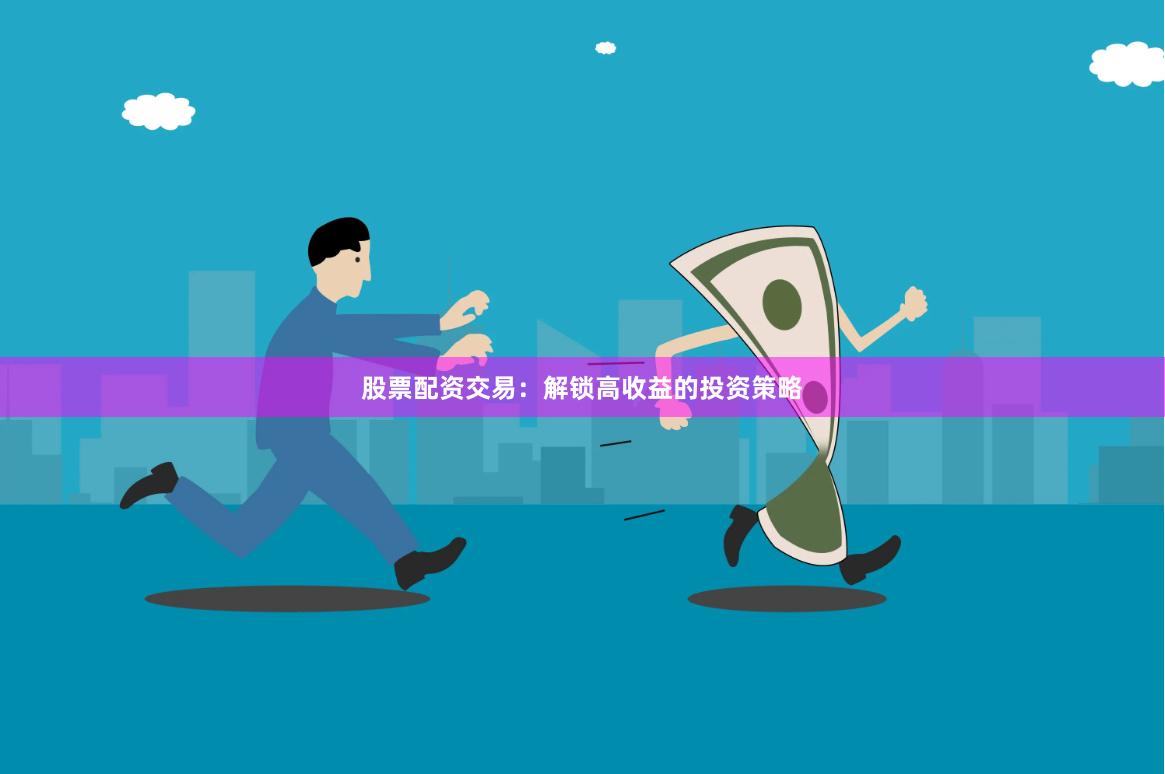 股票配资交易：解锁高收益的投资策略