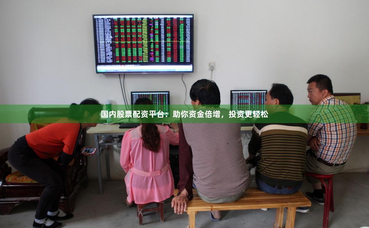 国内股票配资平台：助你资金倍增，投资更轻松