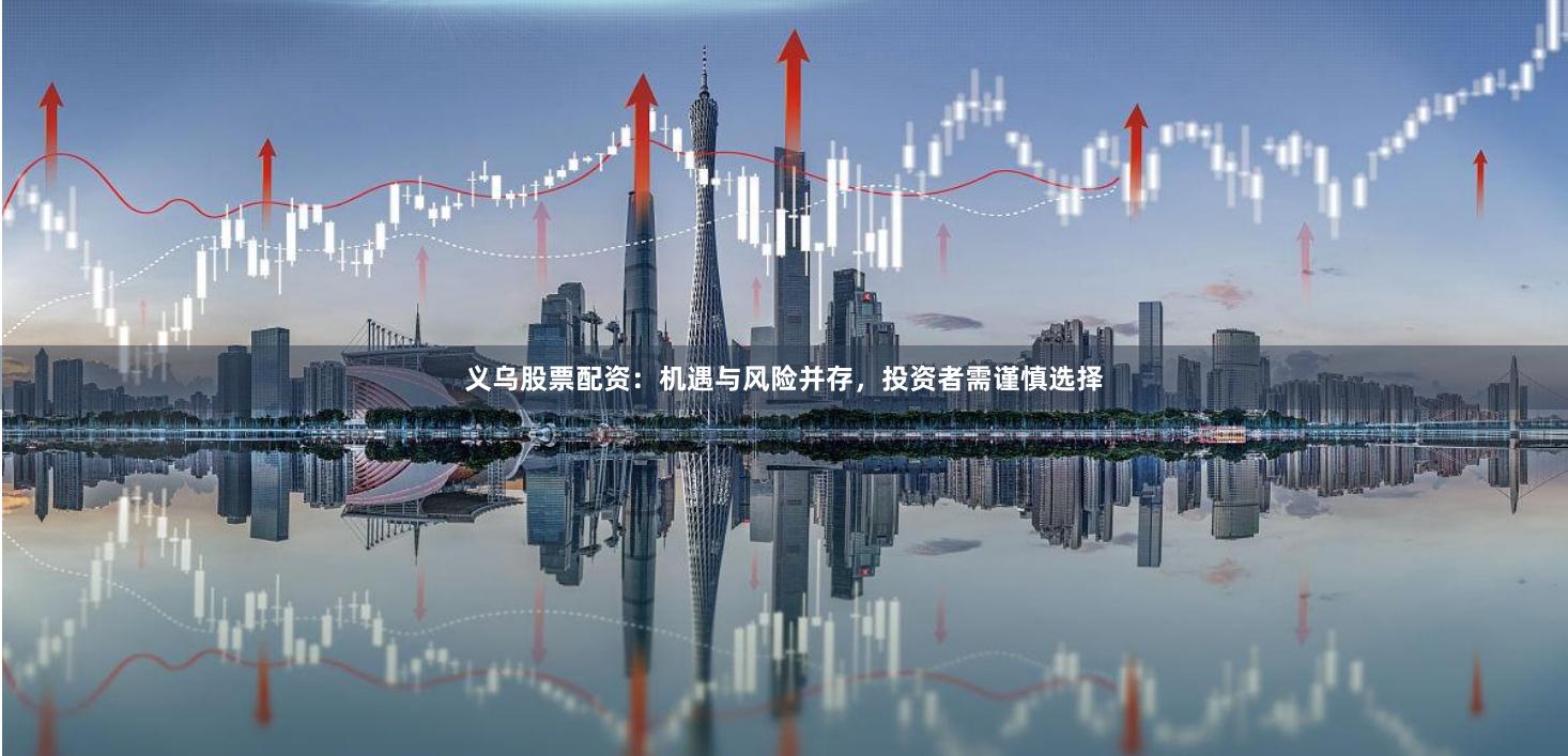 义乌股票配资：机遇与风险并存，投资者需谨慎选择