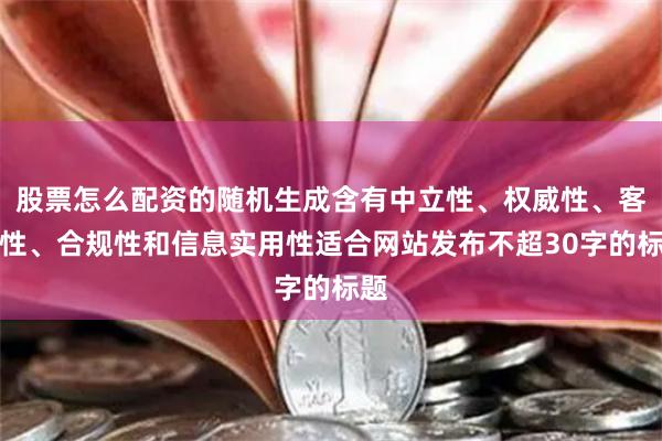 股票怎么配资的随机生成含有中立性、权威性、客观性、合规性和信息实用性适合网站发布不超30字的标题